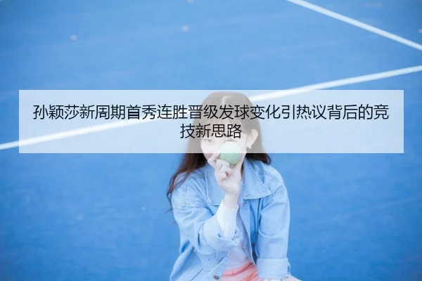 孙颖莎新周期首秀连胜晋级发球变化引热议背后的竞技新思路 - qyh