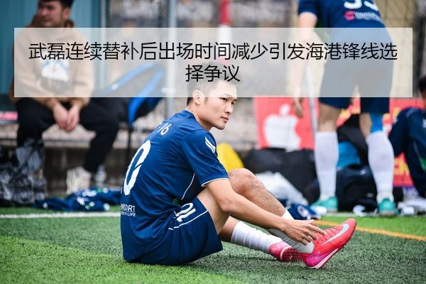 武磊连续替补后出场时间减少引发海港锋线选择争议 - qyh