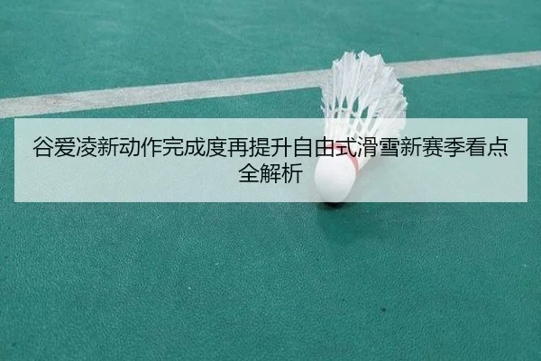谷爱凌新动作完成度再提升自由式滑雪新赛季看点全解析 - qyh