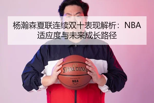 杨瀚森夏联连续双十表现解析：NBA适应度与未来成长路径 - qyh