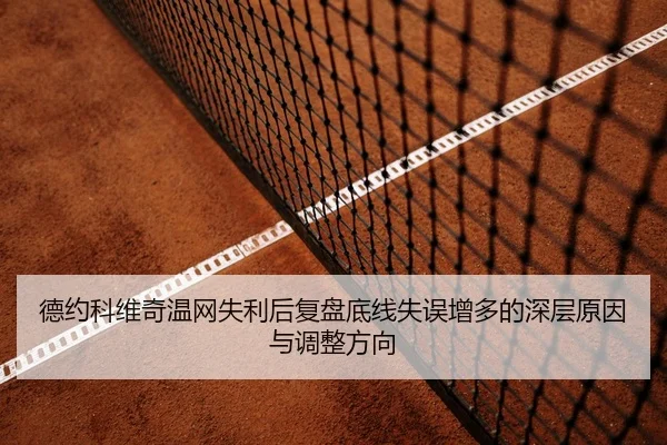 德约科维奇温网失利后复盘底线失误增多的深层原因与调整方向 - qyh