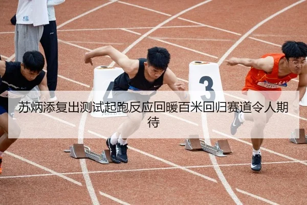 苏炳添复出测试起跑反应回暖百米回归赛道令人期待 - qyh