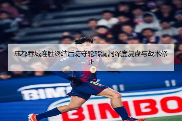 成都蓉城连胜终结后防守轮转漏洞深度复盘与战术修正 | qyh