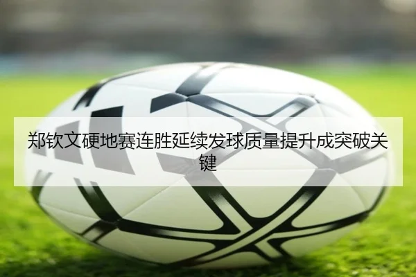 郑钦文硬地赛连胜延续发球质量提升成突破关键 - qyh
