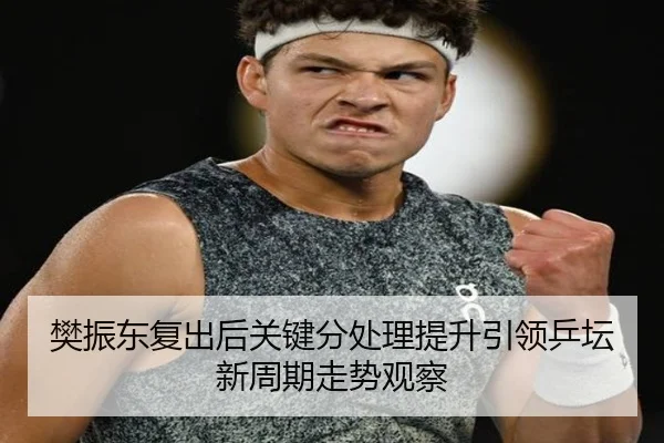 樊振东复出后关键分处理提升引领乒坛新周期走势观察 - qyh
