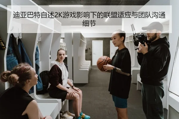迪亚巴特自述2K游戏影响下的联盟适应与团队沟通细节 - qyh