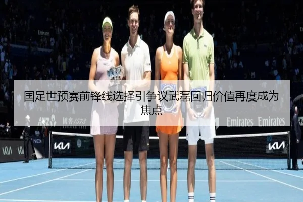 国足世预赛前锋线选择引争议武磊回归价值再度成为焦点（qyh）