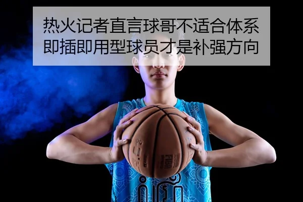 热火记者直言球哥不适合体系 即插即用型球员才是补强方向 - qyh
